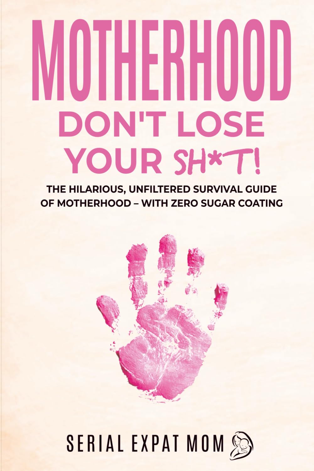 Motherhood Don't Lose Your Sh*t!: The Hilarious, Unfiltered Survival Guide Of Motherhood – With Zero Sugar Coating (Motherhood Beyond Borders)