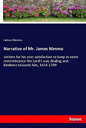 Narrative of Mr. James Nimmo: written for his own satisfaction to keep in some remembrance the Lord's way dealing and kindness towards him, 1654-1709