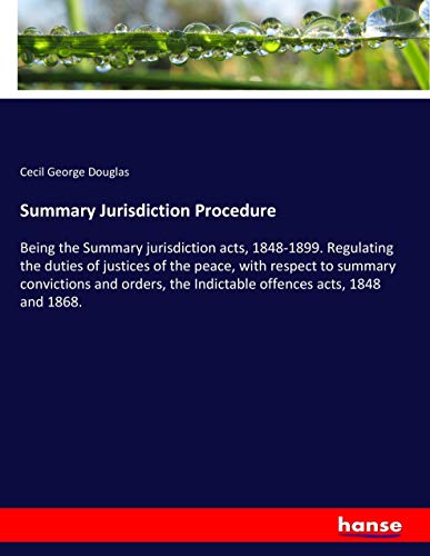 Summary Jurisdiction Procedure: Being the Summary jurisdiction acts, 1848-1899. Regulating the duties of justices of the peace, with respect to ... the Indictable offences acts, 1848 and 1868.