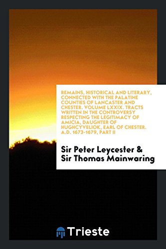 Remains, Historical and Literary, Connected with the Palatine Counties of Lancaster and Chester. Volume LXXIX. Tracts Written in the Controversy ... Earl of Chester. A.D. 1673-1679, Part II