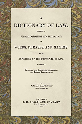 A Dictionary of Law, Consisting of Judicial Definitions and Explanations of Words, Phrases, and Maxims, and an Exposition of the Principles of Law ... of American and English Jurisprudence