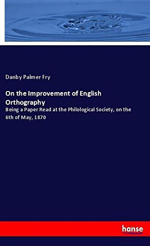 On the Improvement of English Orthography: Being a Paper Read at the Philological Society, on the 6th of May, 1870