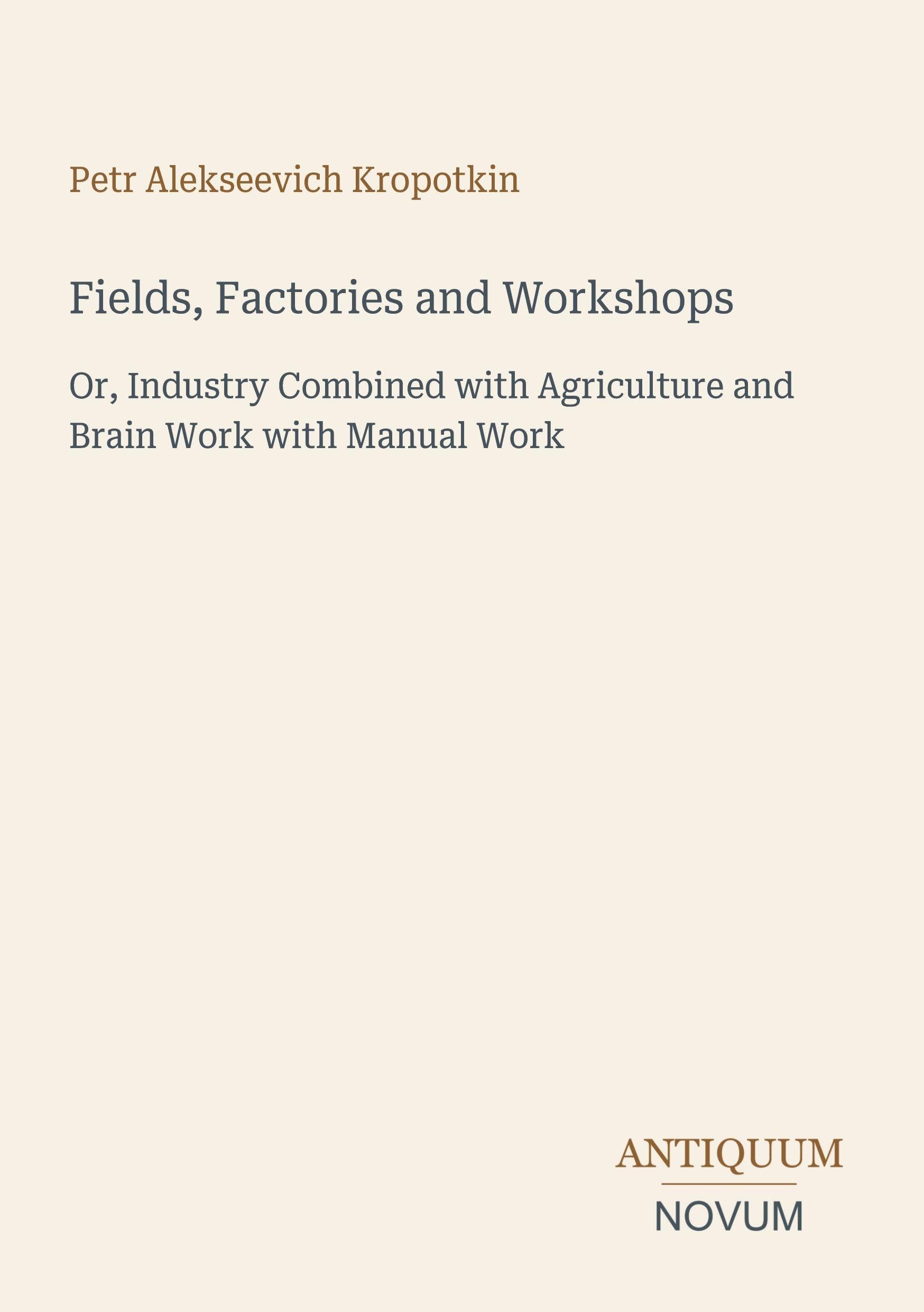 Fields, Factories and Workshops: Or, Industry Combined with Agriculture and Brain Work with Manual Work