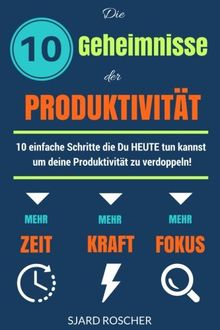 Die 10 Geheimnisse der Produktivität: 10 einfache Schritte, die HEUTE tun kannst um deine Produktivität zu verdoppeln!