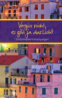 Vergiss nicht, es gibt ja das Licht: Einfühlsame Ermutigungen