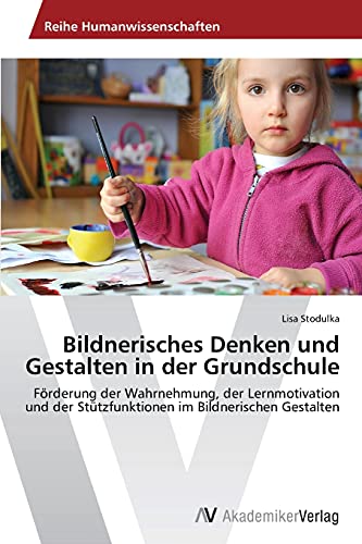Bildnerisches Denken und Gestalten in der Grundschule: Förderung der Wahrnehmung, der Lernmotivation und der Stützfunktionen im Bildnerischen Gestalten