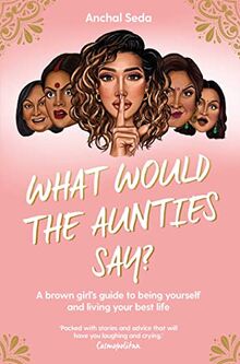 What Would the Aunties Say?: A brown girl's guide to being yourself and living your best life