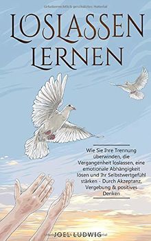 LOSLASSEN LERNEN: Wie Sie Ihre Trennung überwinden, die Vergangenheit loslassen, eine emotionale Abhängigkeit lösen und Ihr Selbstwertgefühl stärken - Durch Akzeptanz, Vergebung & positives Denken