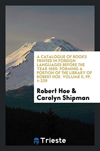 A Catalogue of Books Printed in Foreign Languages before the Year 1600: Forming a Portion of the Library of Robert Hoe. Volume II, pp. 1-229