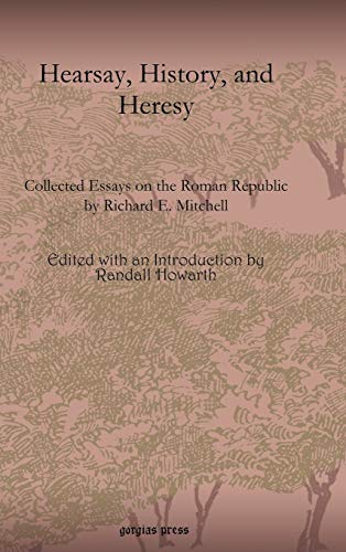 Hearsay, History, and Heresy: Collected Essays on the Roman Republic by Richard E. Mitchell (Gorgias Studies in Classical and Late Antiquity, Band 4)