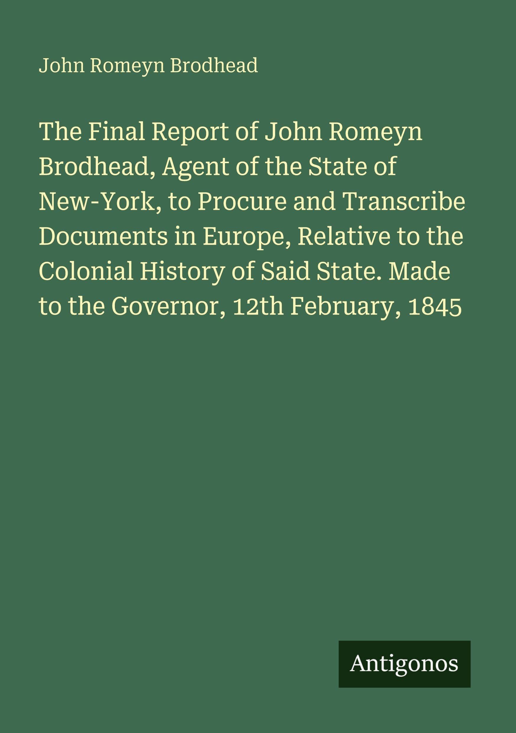 The Final Report of John Romeyn Brodhead, Agent of the State of New-York, to Procure and Transcribe Documents in Europe, Relative to the Colonial ... Made to the Governor, 12th February, 1845