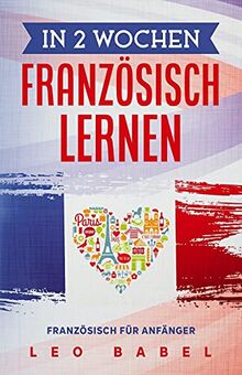 In 2 Wochen Französisch lernen - Französisch für Anfänger: Französisch schnell und einfach für den Alltag und Reisen. Grammatik, die wichtigsten ... spielerisch lernen (Leo Babels Sprachbücher)