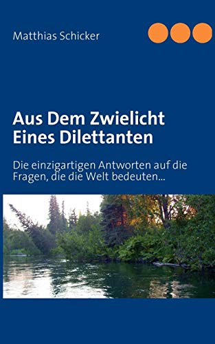 Aus Dem Zwielicht Eines Dilettanten: Die einzigartigen Antworten auf die Fragen, die die Welt bedeuten...
