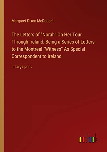 The Letters of Norah On Her Tour Through Ireland; Being a Series of Letters to the Montreal Witness As Special Correspondent to Ireland: in large print