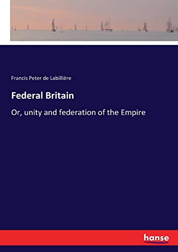 Federal Britain: Or, unity and federation of the Empire