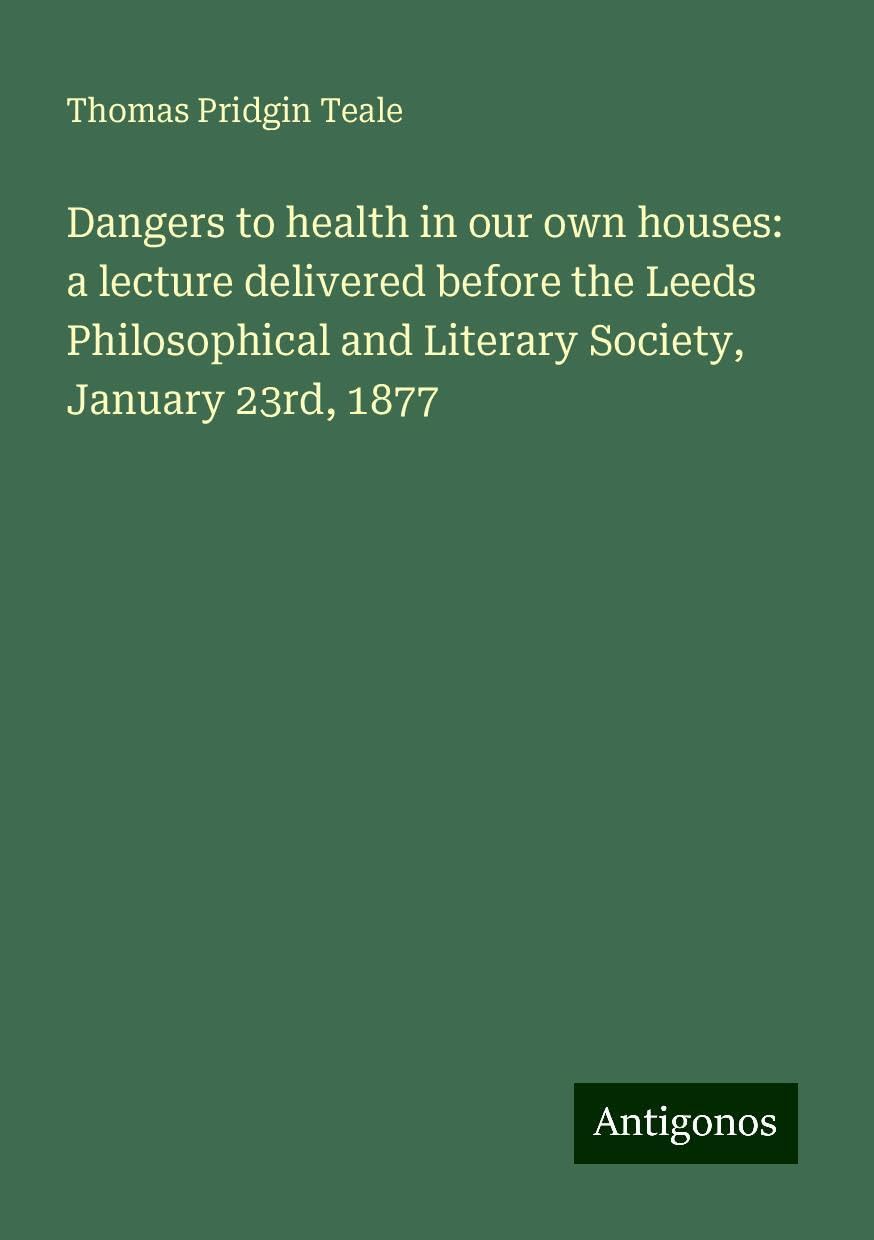 Dangers to health in our own houses: a lecture delivered before the Leeds Philosophical and Literary Society, January 23rd, 1877