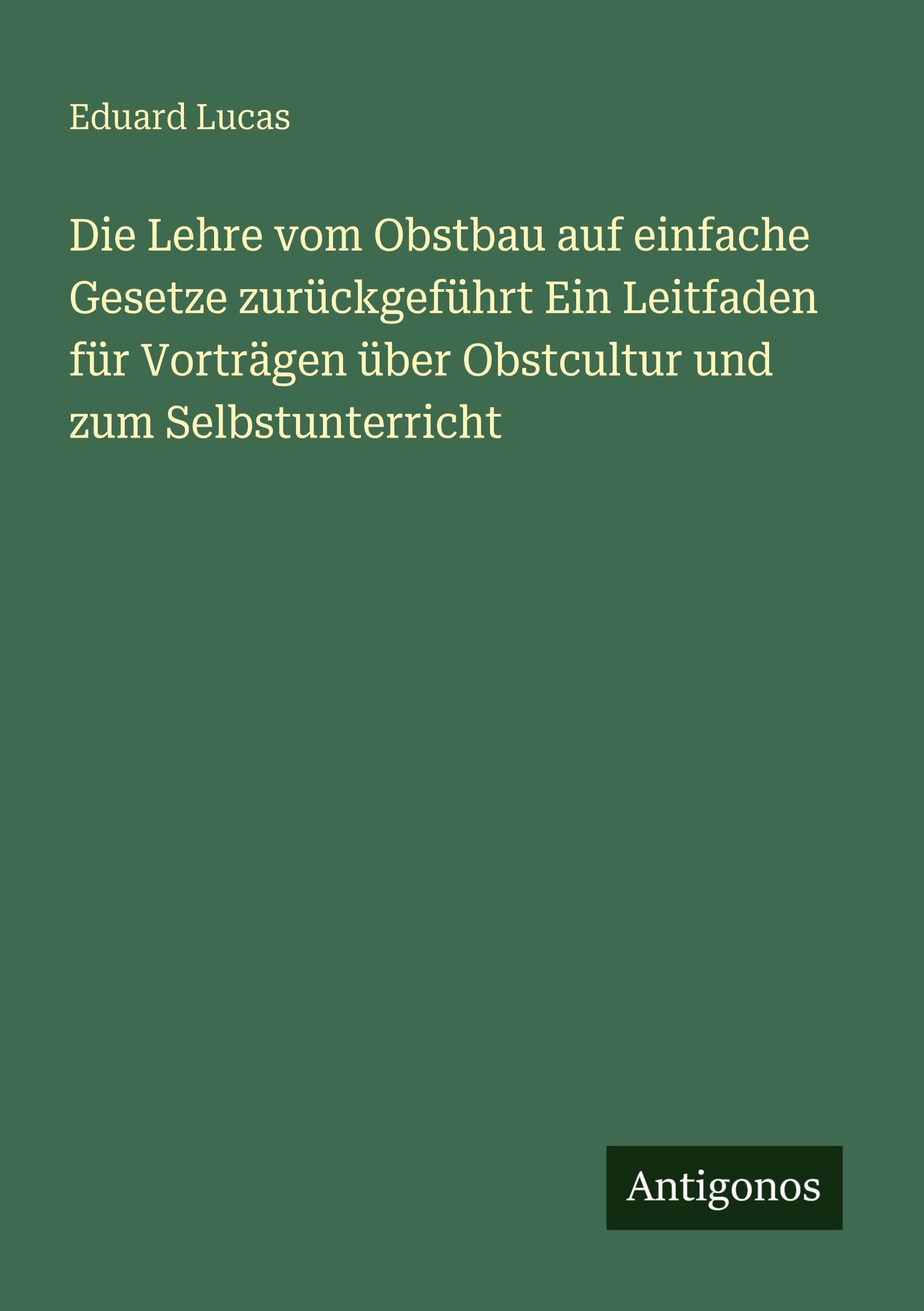 Die Lehre vom Obstbau auf einfache Gesetze zurückgeführt Ein Leitfaden für Vorträgen über Obstcultur und zum Selbstunterricht