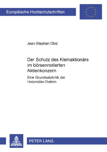 Der Schutz des Kleinaktionärs im börsennotierten Aktienkonzern: Eine Grundsatzkritik der Holzmüller-Doktrin (Europäische Hochschulschriften - Reihe II)