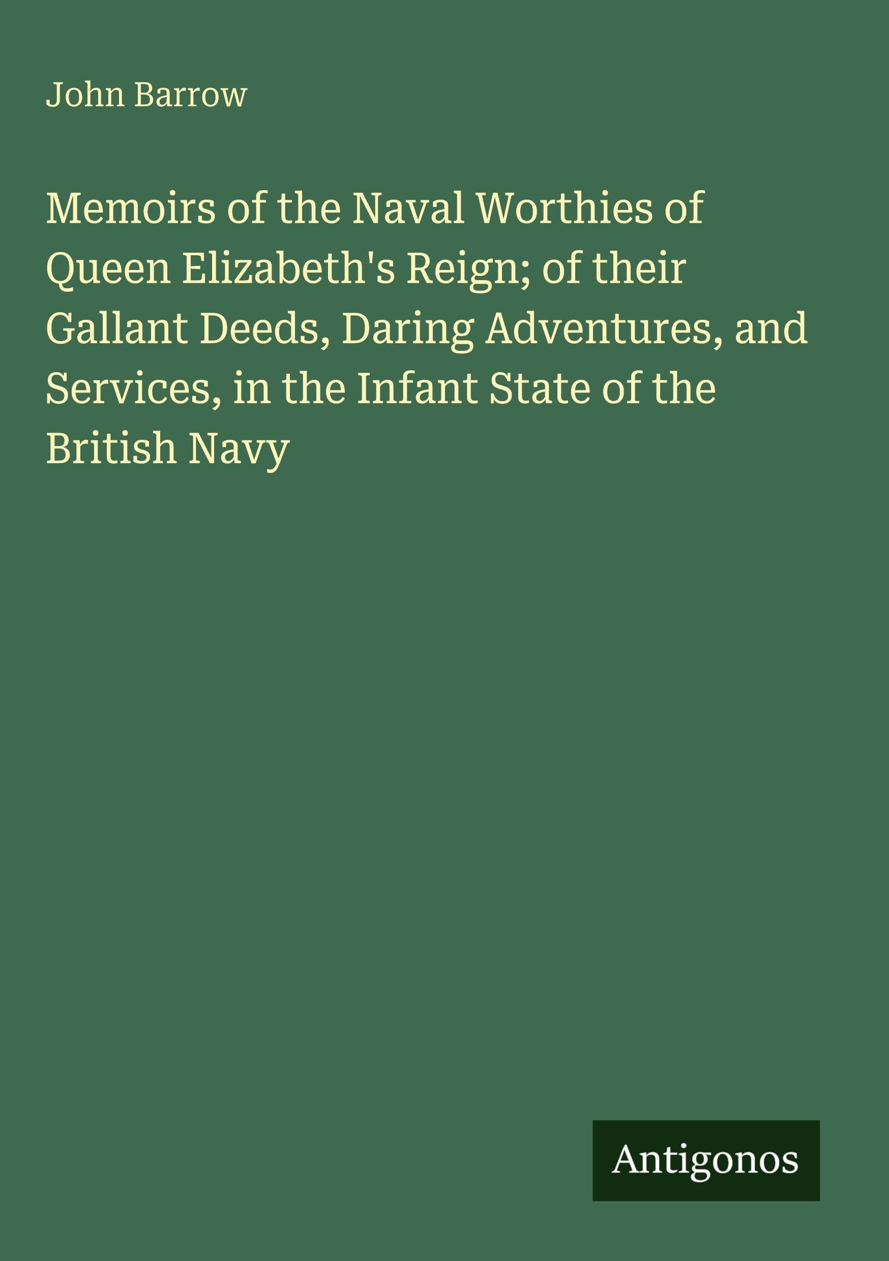 Memoirs of the Naval Worthies of Queen Elizabeth's Reign; of their Gallant Deeds, Daring Adventures, and Services, in the Infant State of the British Navy