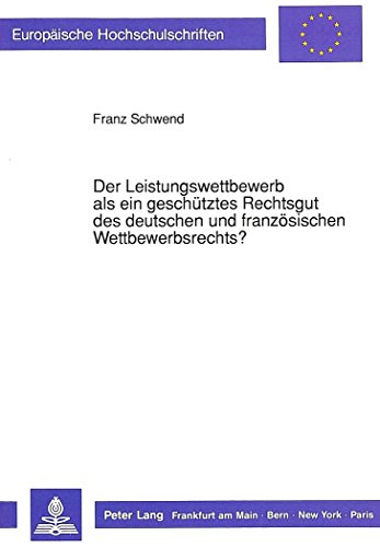 Der Leistungswettbewerb als ein geschütztes Rechtsgut des deutschen und französischen Wettbewerbsrechts?: Ein rechtsvergleichender Beitrag zu den ... / Publications Universitaires Européennes)