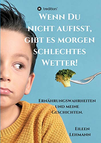 Wenn Du nicht aufisst, gibt es morgen schlechtes Wetter!: Ernährungswahrheiten und meine Geschichten.