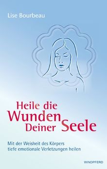 Heile die Wunden Deiner Seele: Mit der Weisheit deines Körpers tiefe emotionale Verletzungen heilen