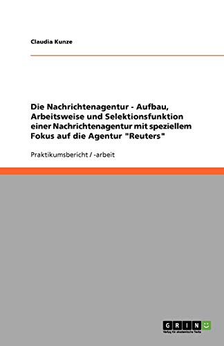 Die Nachrichtenagentur - Aufbau, Arbeitsweise und Selektionsfunktion einer Nachrichtenagentur mit speziellem Fokus auf die Agentur Reuters