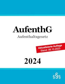 Aufenthaltsgesetz AufenthG: Gesetz über den Aufenthalt, die Erwerbstätigkeit und die Integration von Ausländern im Bundesgebiet