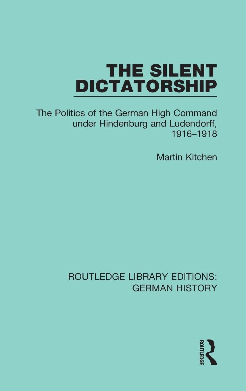 The Silent Dictatorship: The Politics of the German High Command under Hindenburg and Ludendorff, 1916-1918 (Routledge Library Editions: German History, 27, Band 27)