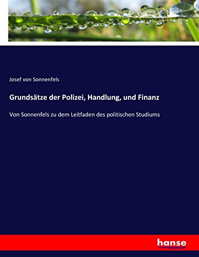 Grundsätze der Polizei, Handlung, und Finanz: Von Sonnenfels zu dem Leitfaden des politischen Studiums