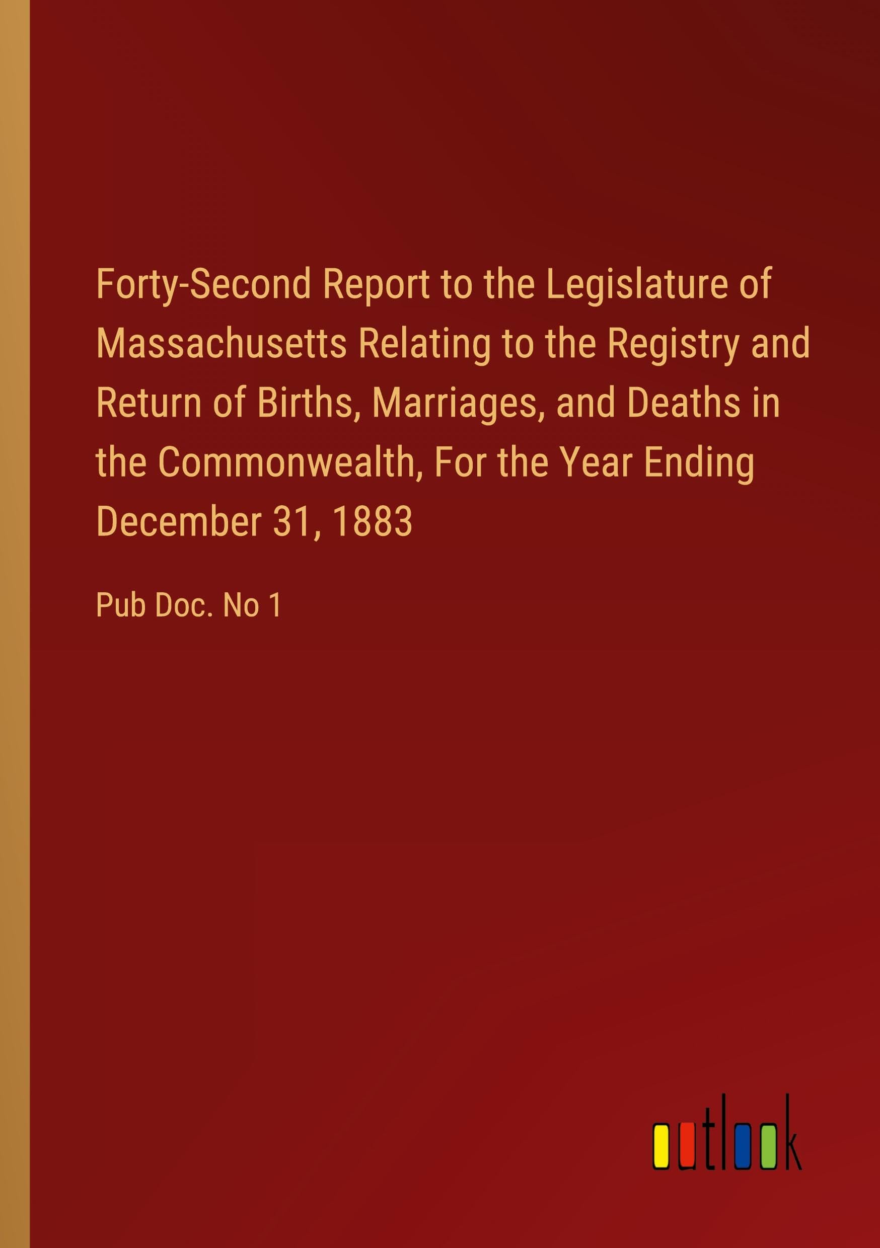 Forty-Second Report to the Legislature of Massachusetts Relating to the Registry and Return of Births, Marriages, and Deaths in the Commonwealth, For the Year Ending December 31, 1883: Pub Doc. No 1