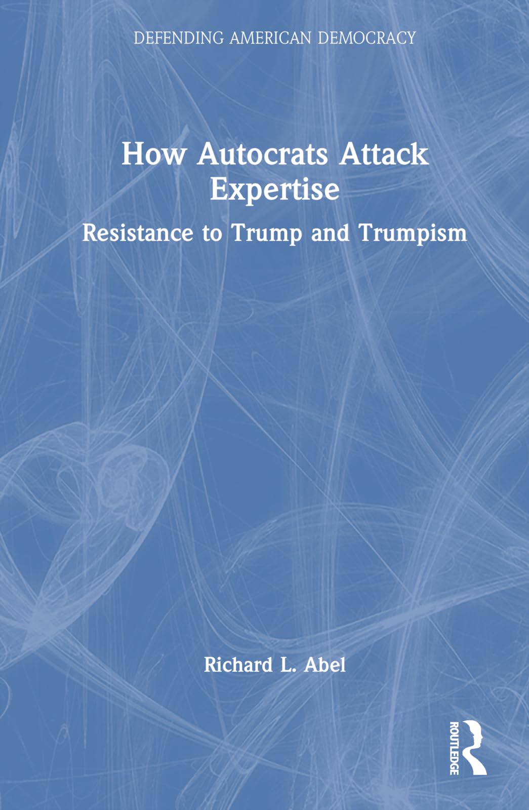 How Autocrats Attack Expertise: Resistance to Trump and Trumpism (Defending American Democracy)