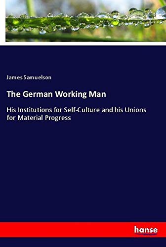 The German Working Man: His Institutions for Self-Culture and his Unions for Material Progress
