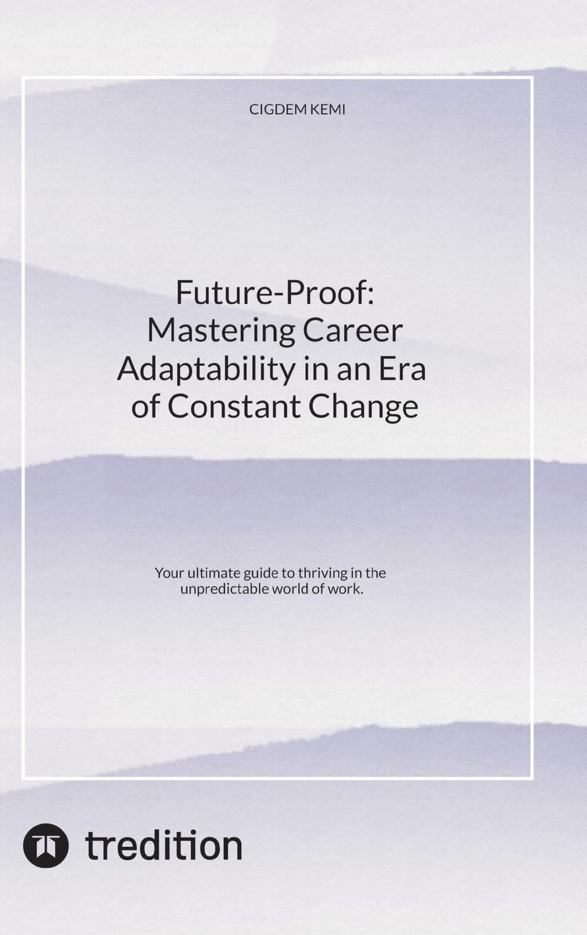 Future-Proof: Mastering Career Adaptability in an Era of Constant Change: Your ultimate guide to thriving in the unpredictable world of work.