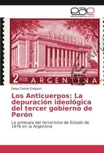 Los Anticuerpos: La depuración ideológica del tercer gobierno de Perón: La antesala del terrorismo de Estado de 1976 en la Argentina