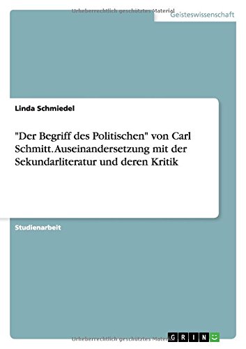 Der Begriff des Politischen von Carl Schmitt. Auseinandersetzung mit der Sekundarliteratur und deren Kritik