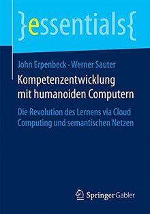 Kompetenzentwicklung mit humanoiden Computern: Die Revolution des Lernens via Cloud Computing und semantischen Netzen (essentials)