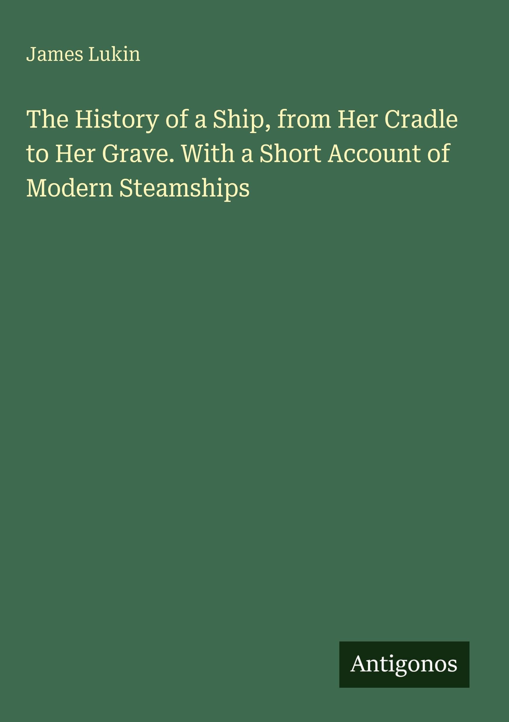 The History of a Ship, from Her Cradle to Her Grave. With a Short Account of Modern Steamships