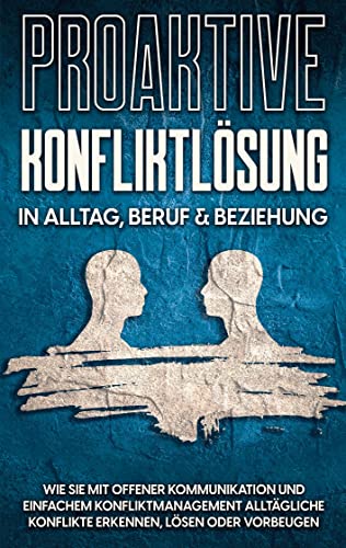 Proaktive Konfliktlösung in Alltag, Beruf & Beziehung: Wie Sie mit offener Kommunikation und einfachem Konfliktmanagement alltägliche Konflikte erkennen, lösen oder vorbeugen