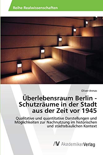 Überlebensraum Berlin - Schutzräume in der Stadt aus der Zeit vor 1945: Qualitative und quantitative Darstellungen und Möglichkeiten zur Nachnutzung im historischen und städtebaulichen Kontext