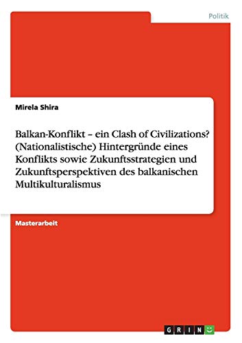 Der Balkan-Konflikt. Hintergründe, Zukunftsstrategien und -perspektiven des balkanischen Multikulturalismus: Ein Clash of Civilizations?