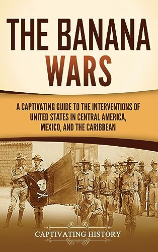 The Banana Wars: A Captivating Guide to the Interventions of the United States in Central America, Mexico, and the Caribbean