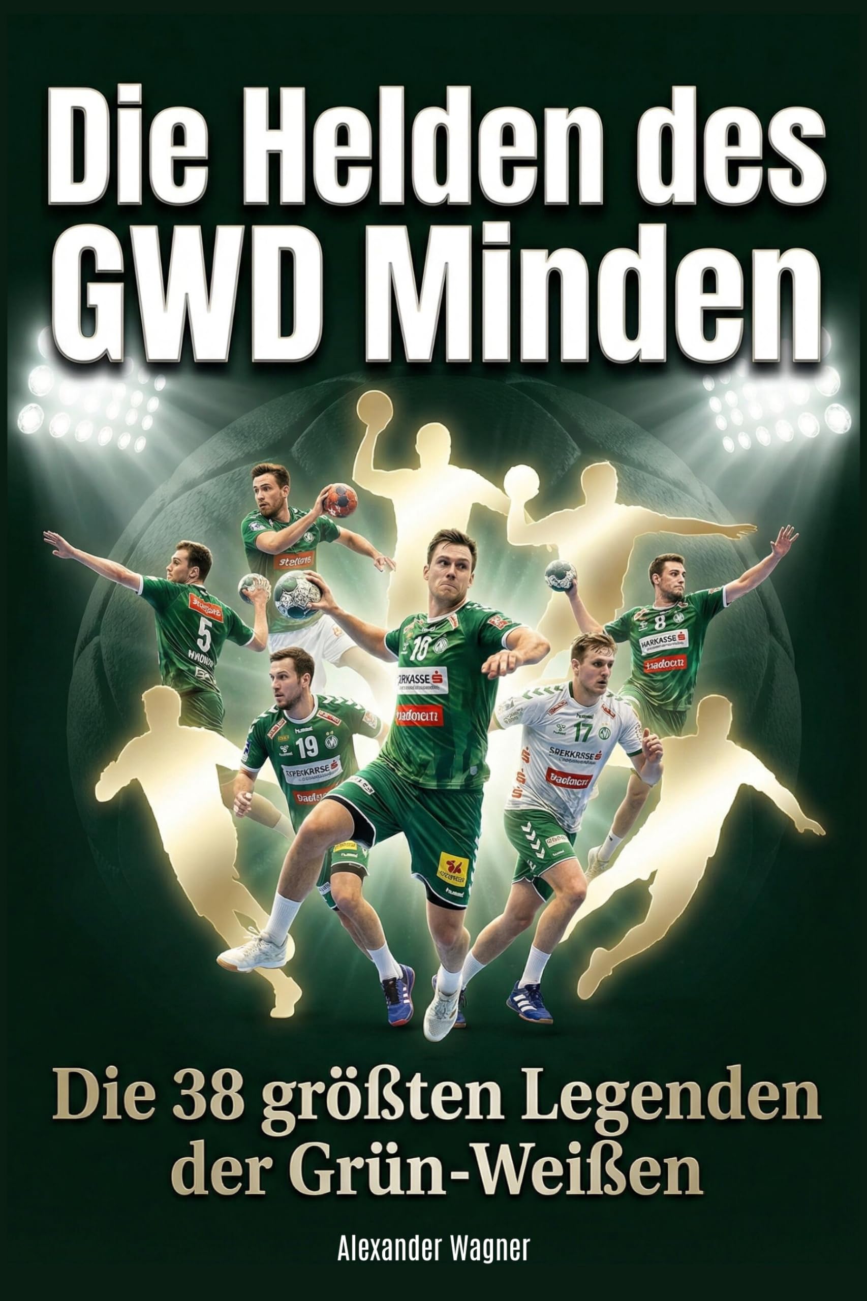Die Helden des GWD Minden: Die 38 größten Legenden der Grün-Weißen