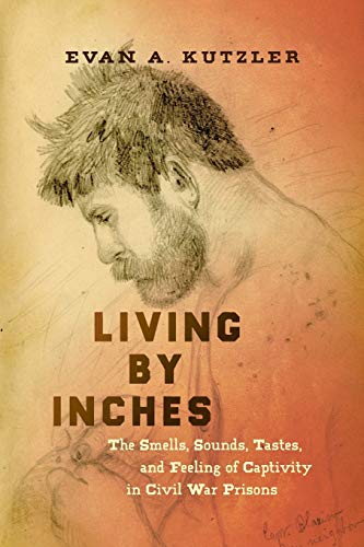 Living by Inches: The Smells, Sounds, Tastes, and Feeling of Captivity in Civil War Prisons (Civil War America)