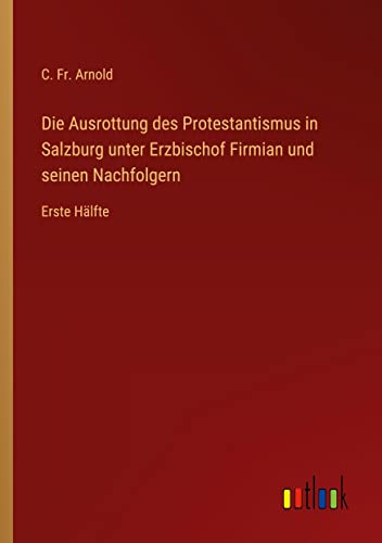 Die Ausrottung des Protestantismus in Salzburg unter Erzbischof Firmian und seinen Nachfolgern: Erste Hälfte