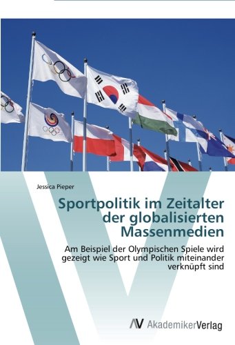 Sportpolitik im Zeitalter der globalisierten Massenmedien: Am Beispiel der Olympischen Spiele wird gezeigt wie Sport und Politik miteinander verknüpft sind