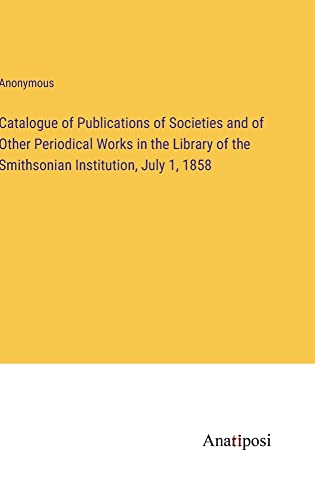 Catalogue of Publications of Societies and of Other Periodical Works in the Library of the Smithsonian Institution, July 1, 1858