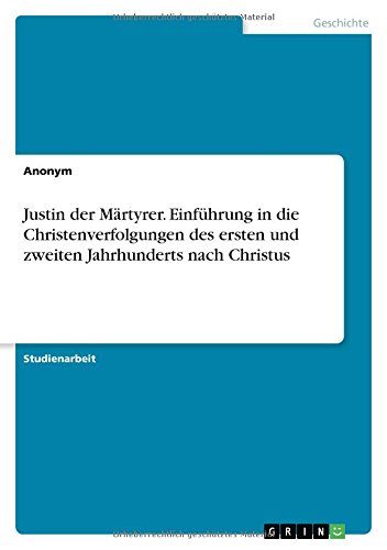 Justin der Märtyrer. Einführung in die Christenverfolgungen des ersten und zweiten Jahrhunderts nach Christus