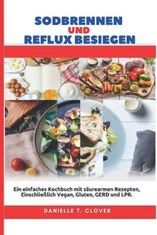 Sodbrennen und Reflux Besiegen: Ein einfaches Kochbuch mit säurearmen Rezepten, einschließlich Vegan, Gluten, GERD und LPR.