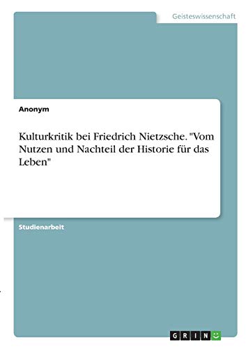 Kulturkritik bei Friedrich Nietzsche. Vom Nutzen und Nachteil der Historie für das Leben